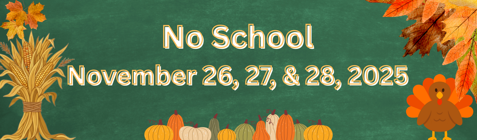 Multicolored leaves, gold corn stalks, multicolored pumpkins, turkey, multicolored leaves, green bacground No School  November 26, 27, & 28 2025
